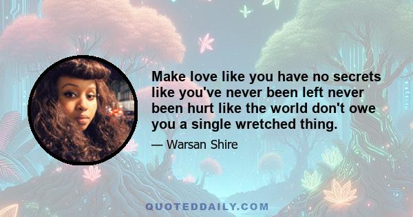 Make love like you have no secrets like you've never been left never been hurt like the world don't owe you a single wretched thing.