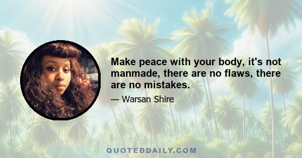 Make peace with your body, it's not manmade, there are no flaws, there are no mistakes.