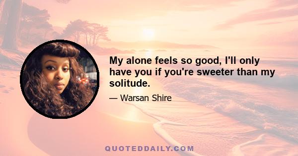 My alone feels so good, I'll only have you if you're sweeter than my solitude.