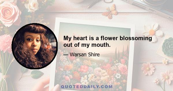 My heart is a flower blossoming out of my mouth.