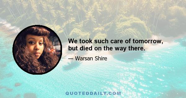 We took such care of tomorrow, but died on the way there.