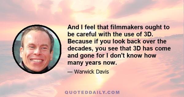 And I feel that filmmakers ought to be careful with the use of 3D. Because if you look back over the decades, you see that 3D has come and gone for I don't know how many years now.