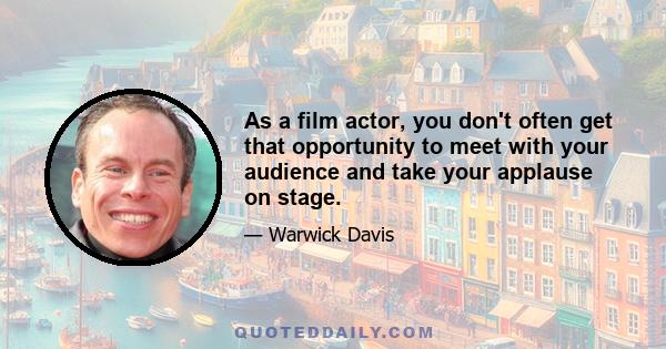 As a film actor, you don't often get that opportunity to meet with your audience and take your applause on stage.