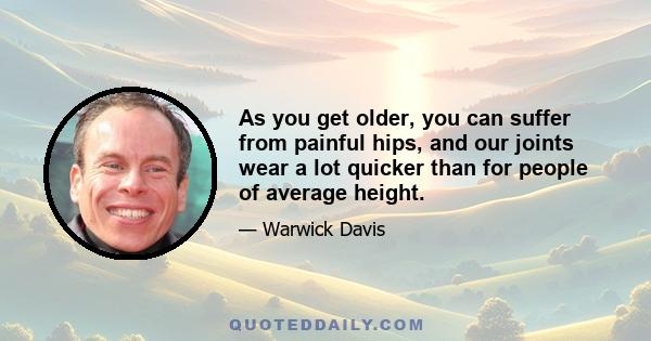 As you get older, you can suffer from painful hips, and our joints wear a lot quicker than for people of average height.