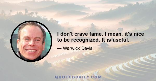 I don't crave fame. I mean, it's nice to be recognized. It is useful.