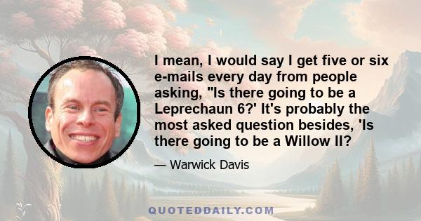 I mean, I would say I get five or six e-mails every day from people asking, Is there going to be a Leprechaun 6?' It's probably the most asked question besides, 'Is there going to be a Willow II?