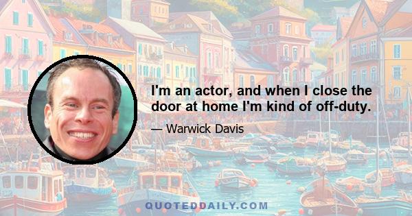 I'm an actor, and when I close the door at home I'm kind of off-duty.