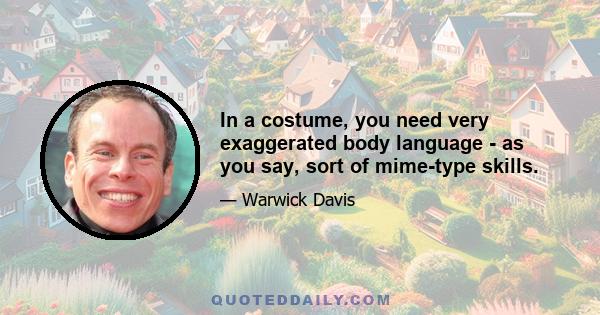 In a costume, you need very exaggerated body language - as you say, sort of mime-type skills.