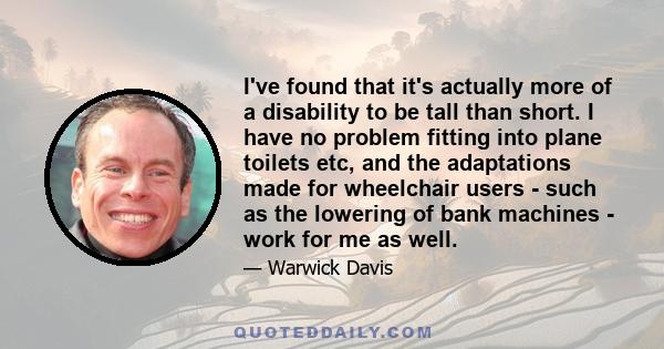 I've found that it's actually more of a disability to be tall than short. I have no problem fitting into plane toilets etc, and the adaptations made for wheelchair users - such as the lowering of bank machines - work