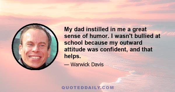 My dad instilled in me a great sense of humor. I wasn't bullied at school because my outward attitude was confident, and that helps.