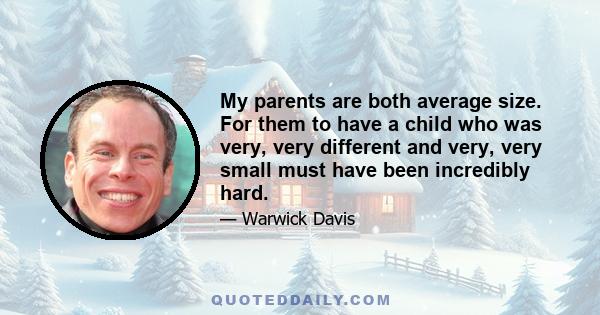 My parents are both average size. For them to have a child who was very, very different and very, very small must have been incredibly hard.