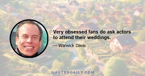 Very obsessed fans do ask actors to attend their weddings.