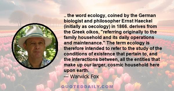 .. the word ecology, coined by the German biologist and philosopher Ernst Haeckel (initially as oecology) in 1866. derives from the Greek oikos, referring originally to the family household and its daily operations and