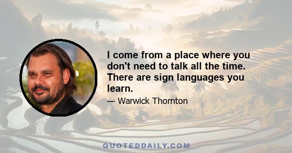 I come from a place where you don't need to talk all the time. There are sign languages you learn.