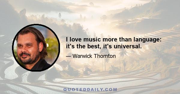 I love music more than language: it's the best, it's universal.