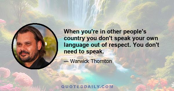 When you're in other people's country you don't speak your own language out of respect. You don't need to speak.