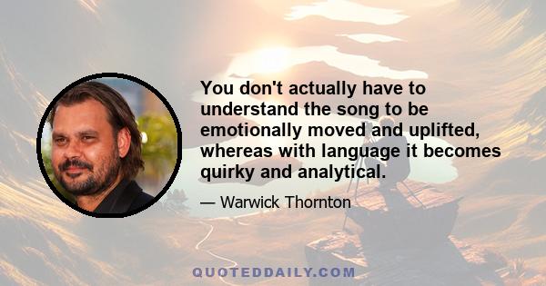 You don't actually have to understand the song to be emotionally moved and uplifted, whereas with language it becomes quirky and analytical.