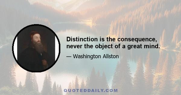 Distinction is the consequence, never the object of a great mind.