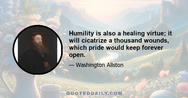 Humility is also a healing virtue; it will cicatrize a thousand wounds, which pride would keep forever open.