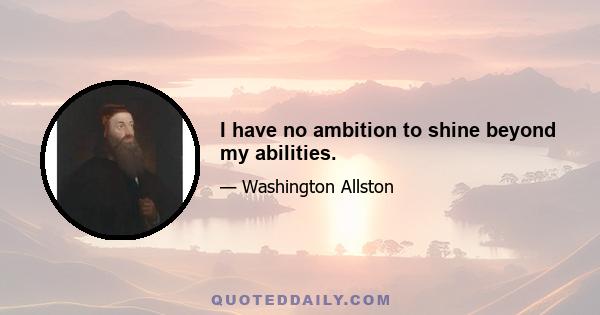 I have no ambition to shine beyond my abilities.