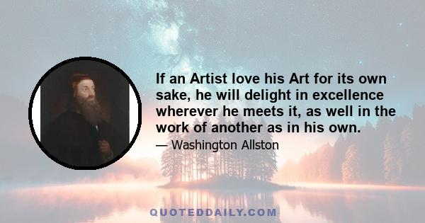 If an Artist love his Art for its own sake, he will delight in excellence wherever he meets it, as well in the work of another as in his own.