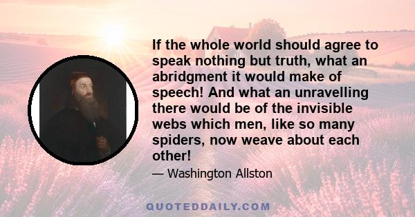 If the whole world should agree to speak nothing but truth, what an abridgment it would make of speech! And what an unravelling there would be of the invisible webs which men, like so many spiders, now weave about each