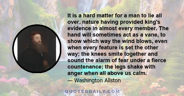 It is a hard matter for a man to lie all over, nature having provided king's evidence in almost every member. The hand will sometimes act as a vane, to show which way the wind blows, even when every feature is set the