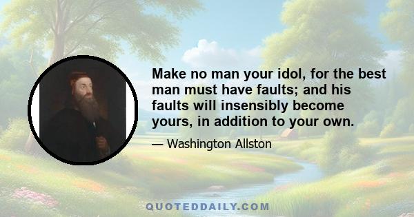 Make no man your idol, for the best man must have faults; and his faults will insensibly become yours, in addition to your own.