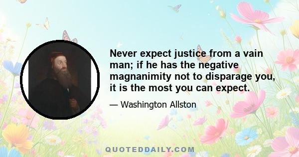 Never expect justice from a vain man; if he has the negative magnanimity not to disparage you, it is the most you can expect.