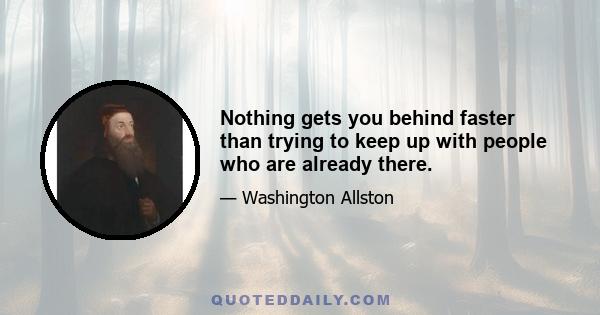 Nothing gets you behind faster than trying to keep up with people who are already there.