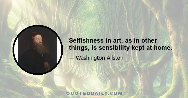 Selfishness in art, as in other things, is sensibility kept at home.