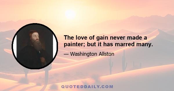 The love of gain never made a painter; but it has marred many.