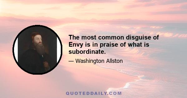 The most common disguise of Envy is in praise of what is subordinate.