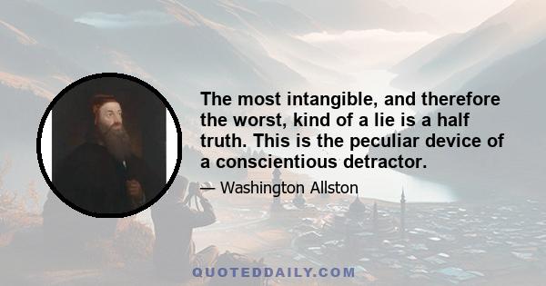 The most intangible, and therefore the worst, kind of a lie is a half truth. This is the peculiar device of a conscientious detractor.