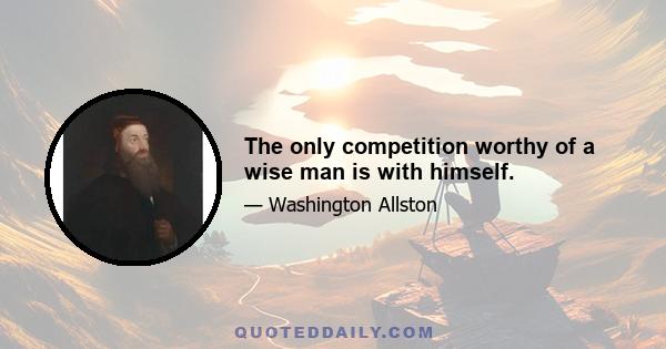 The only competition worthy of a wise man is with himself.