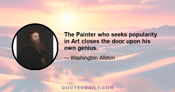 The Painter who seeks popularity in Art closes the door upon his own genius.