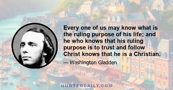 Every one of us may know what is the ruling purpose of his life; and he who knows that his ruling purpose is to trust and follow Christ knows that he is a Christian.