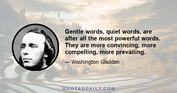 Gentle words, quiet words, are after all the most powerful words. They are more convincing, more compelling, more prevailing.