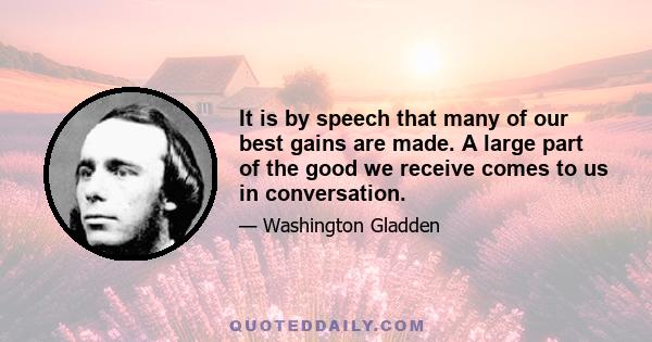 It is by speech that many of our best gains are made. A large part of the good we receive comes to us in conversation.