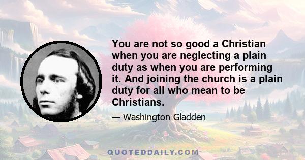 You are not so good a Christian when you are neglecting a plain duty as when you are performing it. And joining the church is a plain duty for all who mean to be Christians.