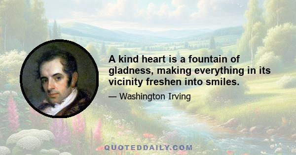 A kind heart is a fountain of gladness, making everything in its vicinity freshen into smiles.