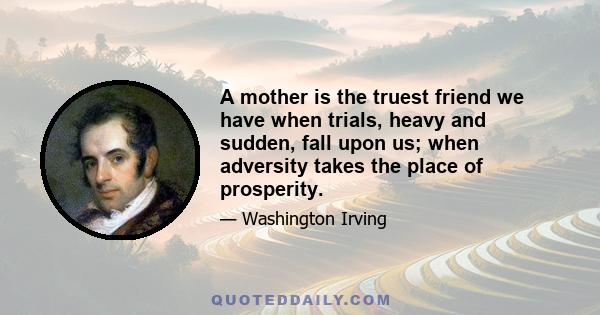 A mother is the truest friend we have when trials, heavy and sudden, fall upon us; when adversity takes the place of prosperity.