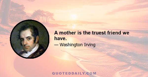 A mother is the truest friend we have.