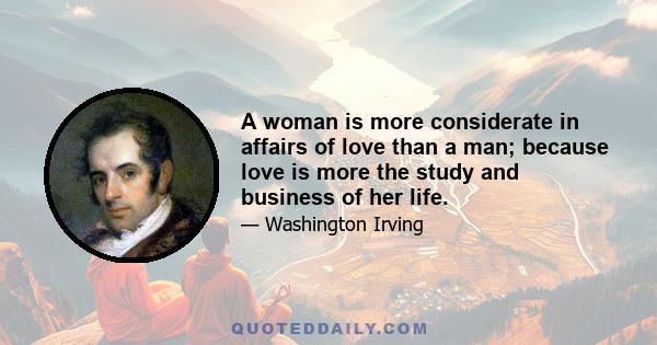 A woman is more considerate in affairs of love than a man; because love is more the study and business of her life.