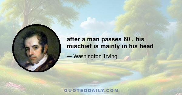 after a man passes 60 , his mischief is mainly in his head