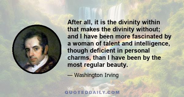 After all, it is the divinity within that makes the divinity without; and I have been more fascinated by a woman of talent and intelligence, though deficient in personal charms, than I have been by the most regular