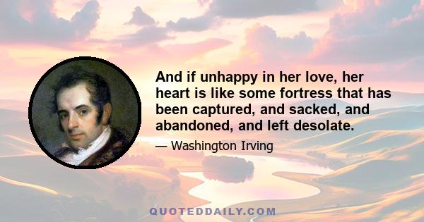 And if unhappy in her love, her heart is like some fortress that has been captured, and sacked, and abandoned, and left desolate.