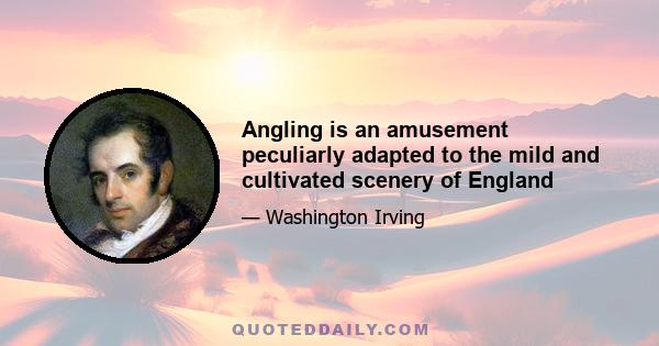 Angling is an amusement peculiarly adapted to the mild and cultivated scenery of England