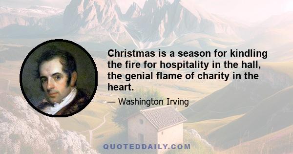 Christmas is a season for kindling the fire for hospitality in the hall, the genial flame of charity in the heart.