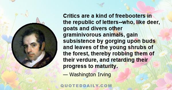 Critics are a kind of freebooters in the republic of letters--who, like deer, goats and divers other graminivorous animals, gain subsistence by gorging upon buds and leaves of the young shrubs of the forest, thereby